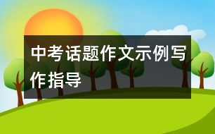 中考話題作文示例寫(xiě)作指導(dǎo)