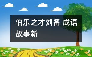 “伯樂(lè)”之才——?jiǎng)?——成語(yǔ)故事新解之《倒履相迎》、《三顧茅廬》