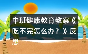 中班健康教育教案《吃不完怎么辦？》反思