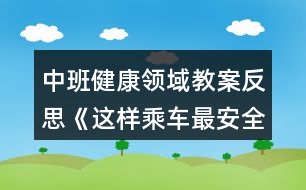 中班健康領(lǐng)域教案反思《這樣乘車最安全》