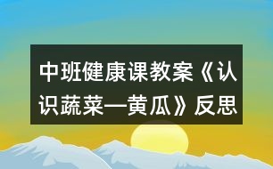 中班健康課教案《認(rèn)識(shí)蔬菜―黃瓜》反思