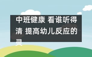 中班健康： 看誰聽得清 提高幼兒反應(yīng)的靈敏性。