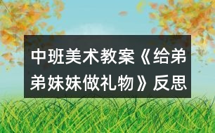 中班美術教案《給弟弟妹妹做禮物》反思