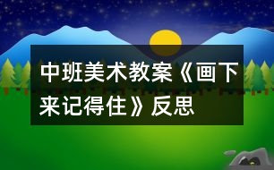 中班美術(shù)教案《畫下來(lái)記得住》反思