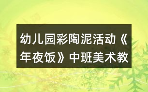 幼兒園彩陶泥活動《年夜飯》中班美術(shù)教案反思