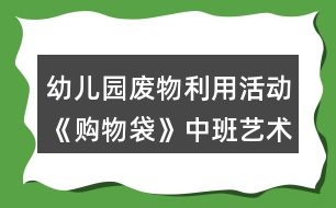 幼兒園廢物利用活動《購物袋》中班藝術(shù)教學設計反思