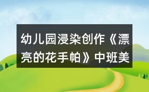 幼兒園浸染創(chuàng)作《漂亮的花手帕》中班美術教案反思