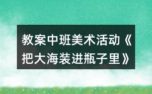 教案中班美術(shù)活動(dòng)《把大海裝進(jìn)瓶子里》反思