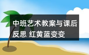 中班藝術(shù)教案與課后反思 紅黃藍變變