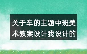 關(guān)于車(chē)的主題中班美術(shù)教案設(shè)計(jì)我設(shè)計(jì)的交通工具反思