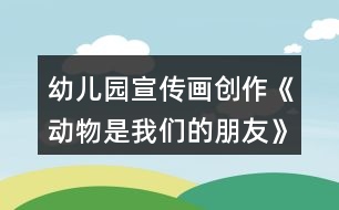 幼兒園宣傳畫創(chuàng)作《動物是我們的朋友》中班美術(shù)教案