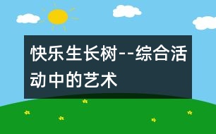 快樂(lè)生長(zhǎng)樹--綜合活動(dòng)中的藝術(shù)