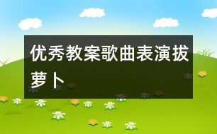 優(yōu)秀教案：歌曲表演拔蘿卜