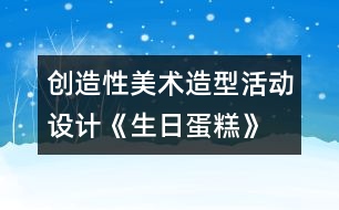 創(chuàng)造性美術(shù)造型活動設(shè)計《生日蛋糕》