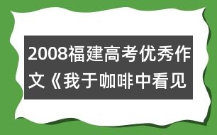 2008福建高考優(yōu)秀作文《我于咖啡中看見》