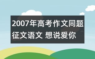 2007年高考作文同題征文：語(yǔ)文 想說(shuō)愛(ài)你不容易