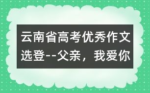 云南省高考優(yōu)秀作文選登--父親，我愛你!