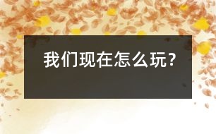 我們現(xiàn)在怎么玩？