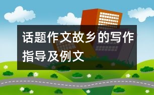 話題作文“故鄉(xiāng)”的寫作指導(dǎo)及例文