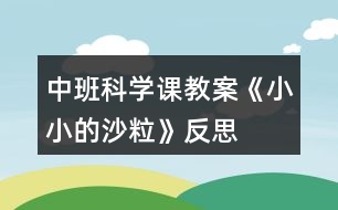 中班科學(xué)課教案《小小的沙?！贩此?></p>										
													<h3>1、中班科學(xué)課教案《小小的沙?！贩此?/h3><p><strong>活動目標(biāo)：</strong></p><p>　　1、通過操作讓幼兒感知沙的特性：沒有氣味;不溶于水;細細的一粒粒。</p><p>　　2、讓幼兒學(xué)會初步的記錄方法。</p><p>　　3、讓幼兒在感知沙的特性基礎(chǔ)上發(fā)現(xiàn)沙的好處、用途。并懂得珍惜沙，增強幼兒的環(huán)保意識。</p><p>　　4、對沙粒有濃厚的興趣，熱愛生活樂于探索。</p><p>　　5、積極參與探索活動，萌發(fā)求知欲，體驗成功快樂。</p><p><strong>活動準(zhǔn)備：</strong></p><p>　　為幼兒提供一個大沙坑，各種玩沙工具(鏟子、篩子、印模)等，人手一個塑料杯、小勺子。</p><p><strong>活動過程：</strong></p><p>　　(一)通過各種活動讓幼兒認識沙的特性。</p><p>　　1.組織幼兒自由玩沙。讓幼兒在沙池里自由地玩沙子。可以光著腳在沙子上走一走、跳一跳;可以用手摸一摸、抓一抓;用鏟子、小桶、篩子等玩具玩沙子，讓幼兒互相合作進行游戲。</p><p>　　2.教師引導(dǎo)幼兒認識沙的特性。</p><p>　　(1)沙是沒有氣味的。教：