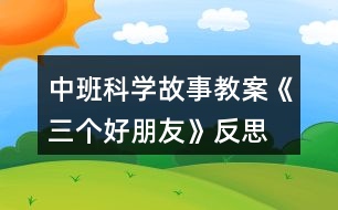 中班科學故事教案《三個好朋友》反思