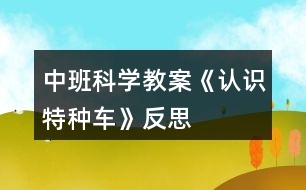 中班科學教案《認識特種車》反思