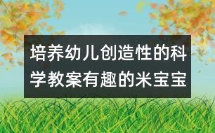 培養(yǎng)幼兒創(chuàng)造性的科學(xué)教案：有趣的米寶寶