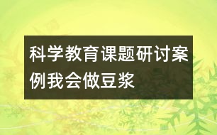 科學(xué)教育課題研討案例：我會(huì)做豆?jié){