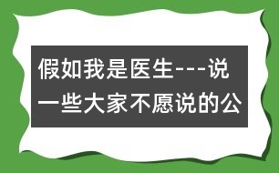 假如我是醫(yī)生---說(shuō)一些大家不愿說(shuō)的公開(kāi)的秘密