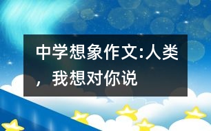 中學(xué)想象作文:人類，我想對你說