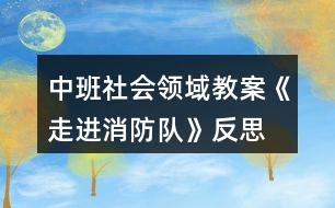 中班社會(huì)領(lǐng)域教案《走進(jìn)消防隊(duì)》反思