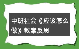 中班社會(huì)《應(yīng)該怎么做》教案反思