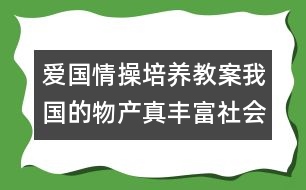 愛國情操培養(yǎng)教案：我國的物產(chǎn)真豐富（社會(huì)）