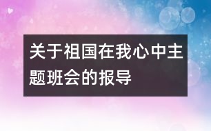 關(guān)于“祖國在我心中”主題班會的報導(dǎo)