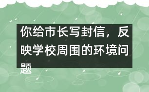 你給市長寫封信，反映學(xué)校周圍的環(huán)境問題