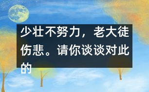 少壯不努力，老大徒傷悲。請你談談對此的想法并如何行動。,少壯