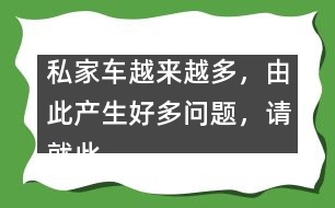 私家車越來越多，由此產(chǎn)生好多問題，請(qǐng)就此提提你的建議。,私家