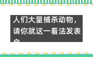 人們大量捕殺動(dòng)物，請(qǐng)你就這一看法發(fā)表自己的看法。,人們大量捕