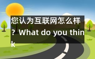 您認為互聯(lián)網(wǎng)怎么樣？What do you think of Internet