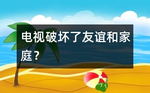 電視破壞了友誼和家庭？