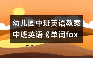 幼兒園中班英語(yǔ)教案：中班英語(yǔ)《單詞fox 和elephant 》