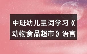 中班幼兒量詞學(xué)習(xí)《動(dòng)物食品超市》語言教學(xué)設(shè)計(jì)