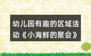 幼兒園有趣的區(qū)域活動《小海鮮的聚會》中班語言閱讀教案