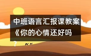 中班語(yǔ)言匯報(bào)課教案《你的心情還好嗎 ？》