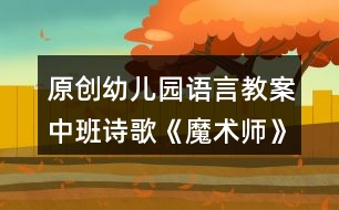 原創(chuàng)幼兒園語言教案中班詩歌《魔術(shù)師》教學(xué)設(shè)計