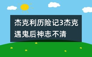 杰克利歷險(xiǎn)記（3）杰克遇鬼后神志不清　