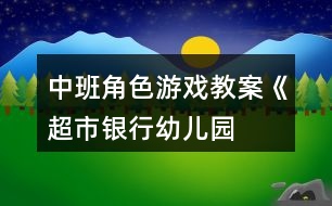 中班角色游戲教案《超市、銀行、幼兒園》