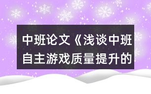 中班論文《淺談中班自主游戲質(zhì)量提升的對策》