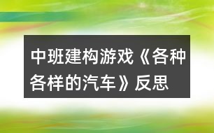 中班建構(gòu)游戲《各種各樣的汽車(chē)》反思