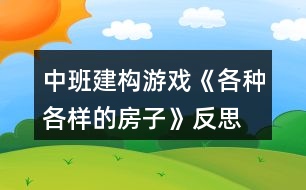 中班建構(gòu)游戲《各種各樣的房子》反思